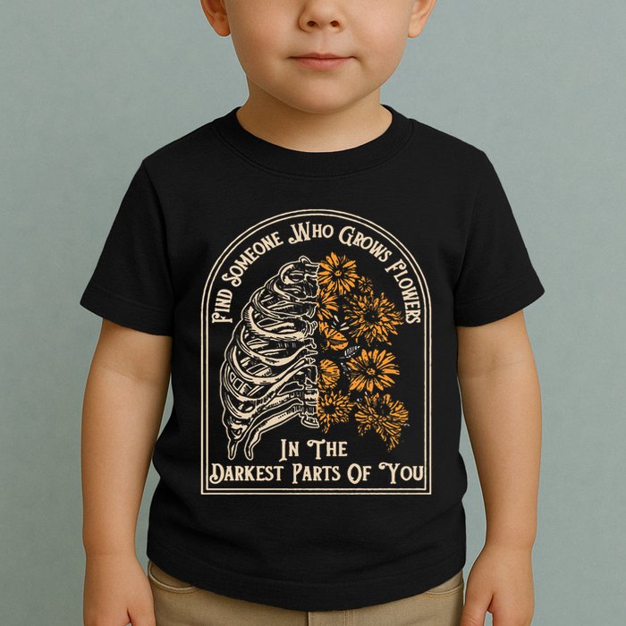 Find Someone Who Grows Flowers In The Darkest Parts Of You Toddler T-Shirt