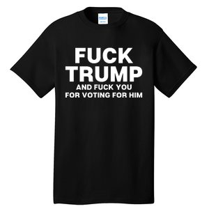 Fuck Trump And Fuck You For Voting For Him Tall T-Shirt