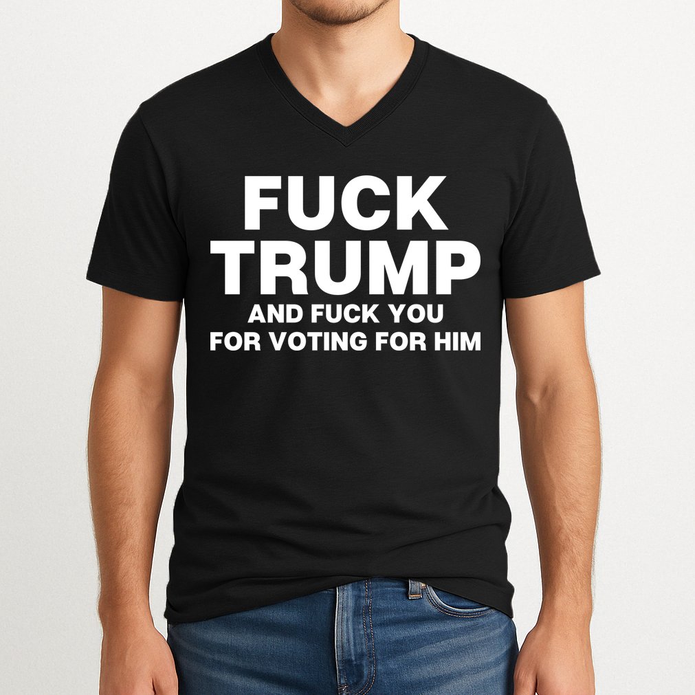Fuck Trump And Fuck You For Voting For Him V-Neck T-Shirt