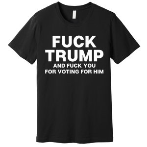 Fuck Trump And Fuck You For Voting For Him Premium T-Shirt