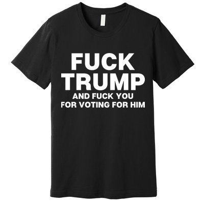 Fuck Trump And Fuck You For Voting For Him Premium T-Shirt