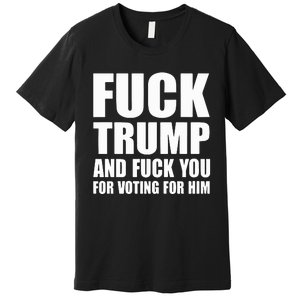 Fuck Trump And Fuck You For Voting For Him Premium T-Shirt