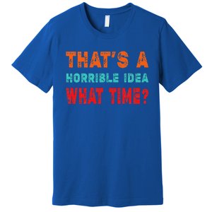 Funny Thats A Horrible Idea What Time Fuuny Sarcasm Premium T-Shirt