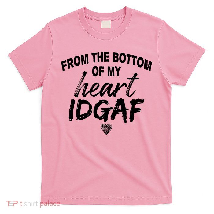 From The Bottom Of My Heart IDGAF T-Shirt
