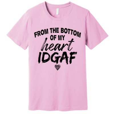 From The Bottom Of My Heart IDGAF Premium T-Shirt