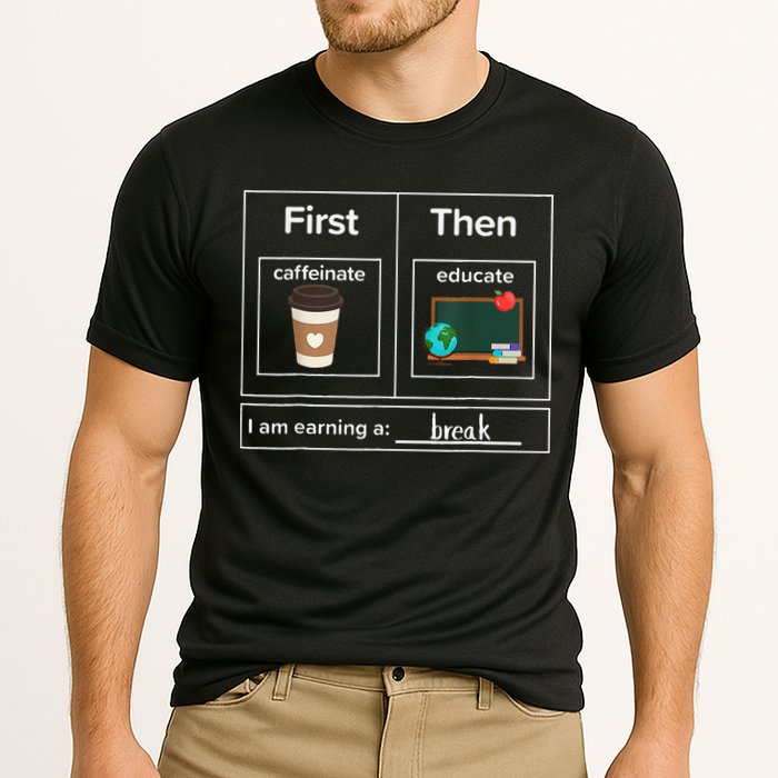 First Then Caffeinate Educate I Am Earning A Break Teacher Performance Shirt