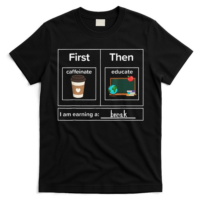 First Then Caffeinate Educate I Am Earning A Break Teacher T-Shirt