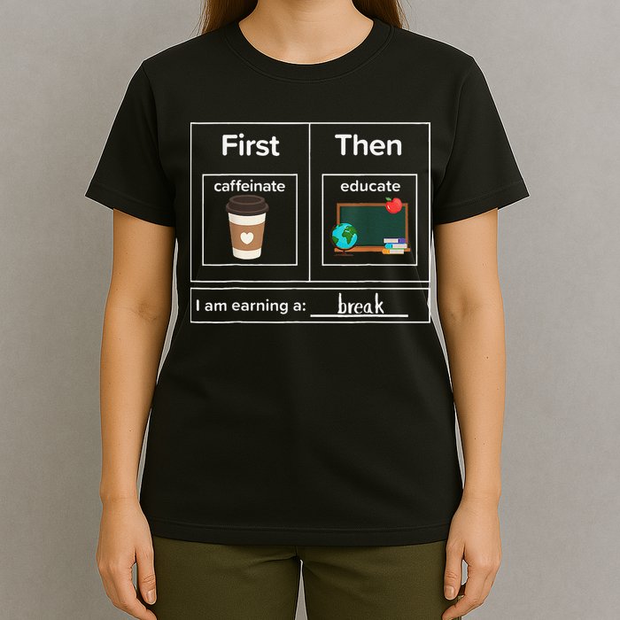 First Then Caffeinate Educate I Am Earning A Break Teacher T-Shirt