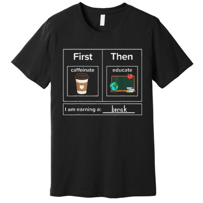 First Then Caffeinate Educate I Am Earning A Break Teacher Premium T-Shirt