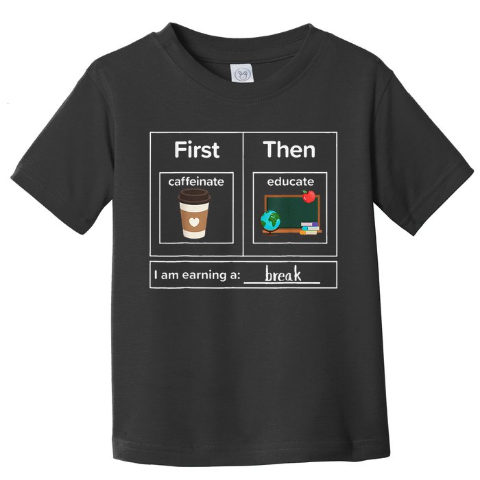 First Then Caffeinate Educate I Am Earning A Break Teacher Toddler T-Shirt