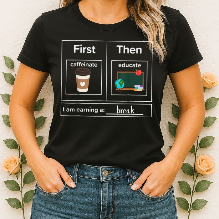 First Then Caffeinate Educate I Am Earning A Break Teacher Womens T-Shirt