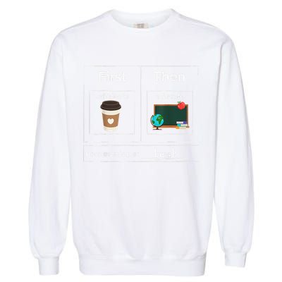 First Then Caffeinate Educate I Am Earning A Break Teacher Garment-Dyed Sweatshirt