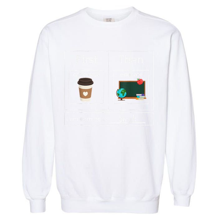 First Then Caffeinate Educate I Am Earning A Break Teacher Garment-Dyed Sweatshirt