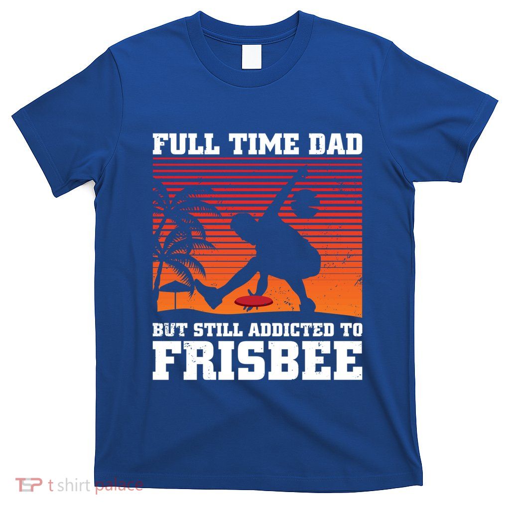 Full Time Dad But Still Addicted To Frisbee Gift T-Shirt