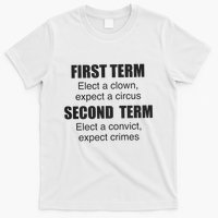 First Term Elect A Clown Expect A Circus Second Term Elect A Convict Expect Cri T-Shirt