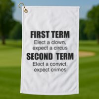 First Term Elect A Clown Expect A Circus Second Term Elect A Convict Expect Cri Golf Towel