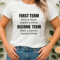 First Term Elect A Clown Expect A Circus Second Term Elect A Convict Expect Cri Womens T-Shirt