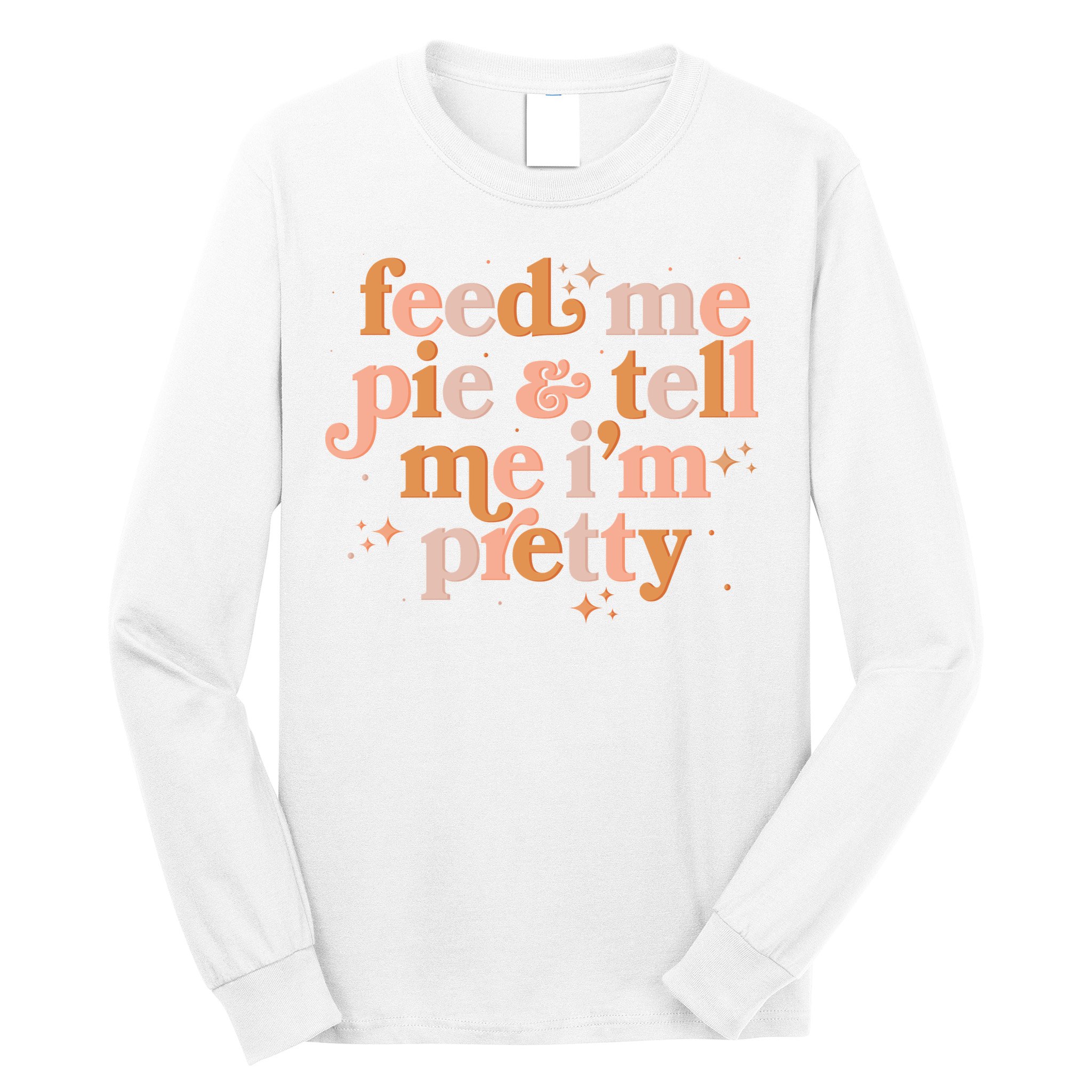 Funny Thanksgiving Feed Me Pie And Tell Me I'm Pretty Long Sleeve Shirt