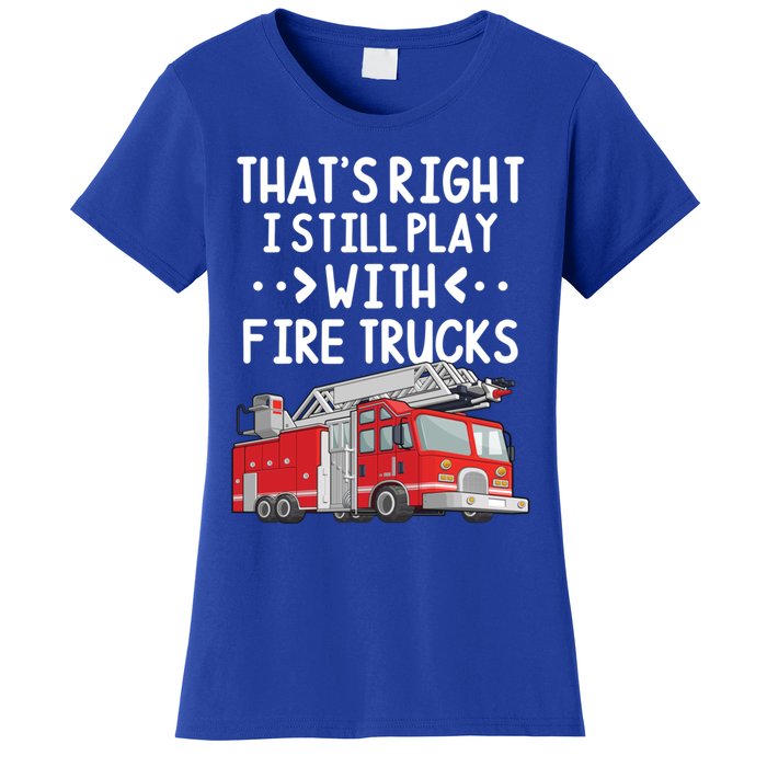 Firefighter Thats Right I Still Play With Fire Trucks Cool Gift Women's T-Shirt