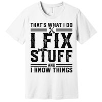Funny That's What I Do I Fix Stuff And I Know Things   Premium T-Shirt