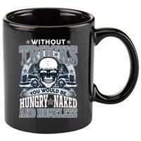 Funny Trucker Without Trucks You Would Be Hungry Naked And Homeless 11oz C Handle Ceramic Mug