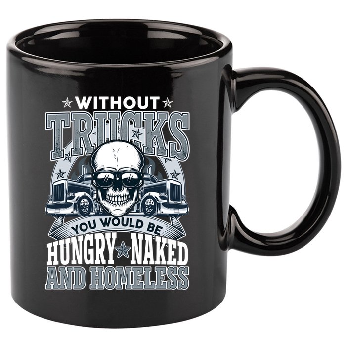 Funny Trucker Without Trucks You Would Be Hungry Naked And Homeless 11oz C Handle Ceramic Mug