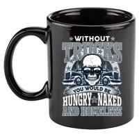 Funny Trucker Without Trucks You Would Be Hungry Naked And Homeless 11oz C Handle Ceramic Mug