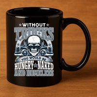 Funny Trucker Without Trucks You Would Be Hungry Naked And Homeless 11oz C Handle Ceramic Mug