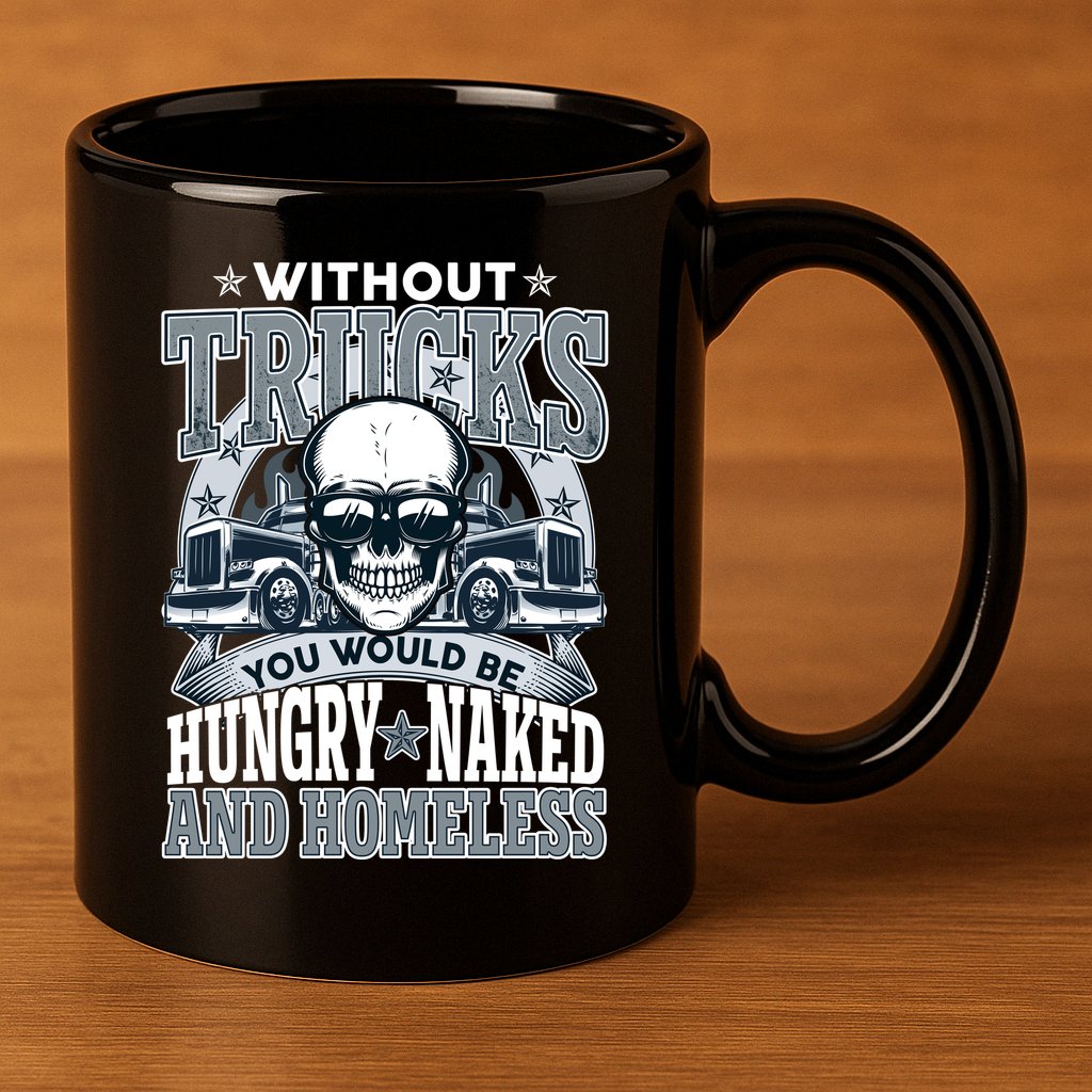 Funny Trucker Without Trucks You Would Be Hungry Naked And Homeless 11oz C Handle Ceramic Mug