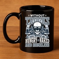 Funny Trucker Without Trucks You Would Be Hungry Naked And Homeless 11oz C Handle Ceramic Mug