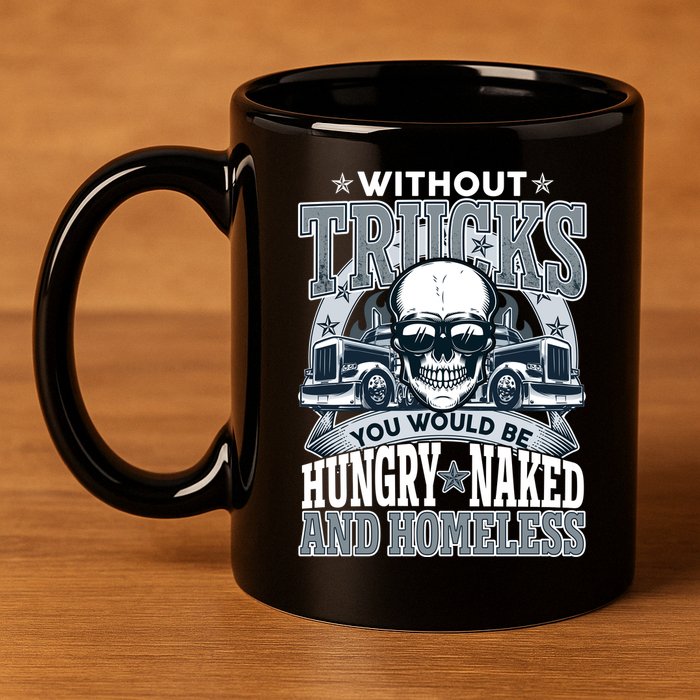 Funny Trucker Without Trucks You Would Be Hungry Naked And Homeless 11oz C Handle Ceramic Mug
