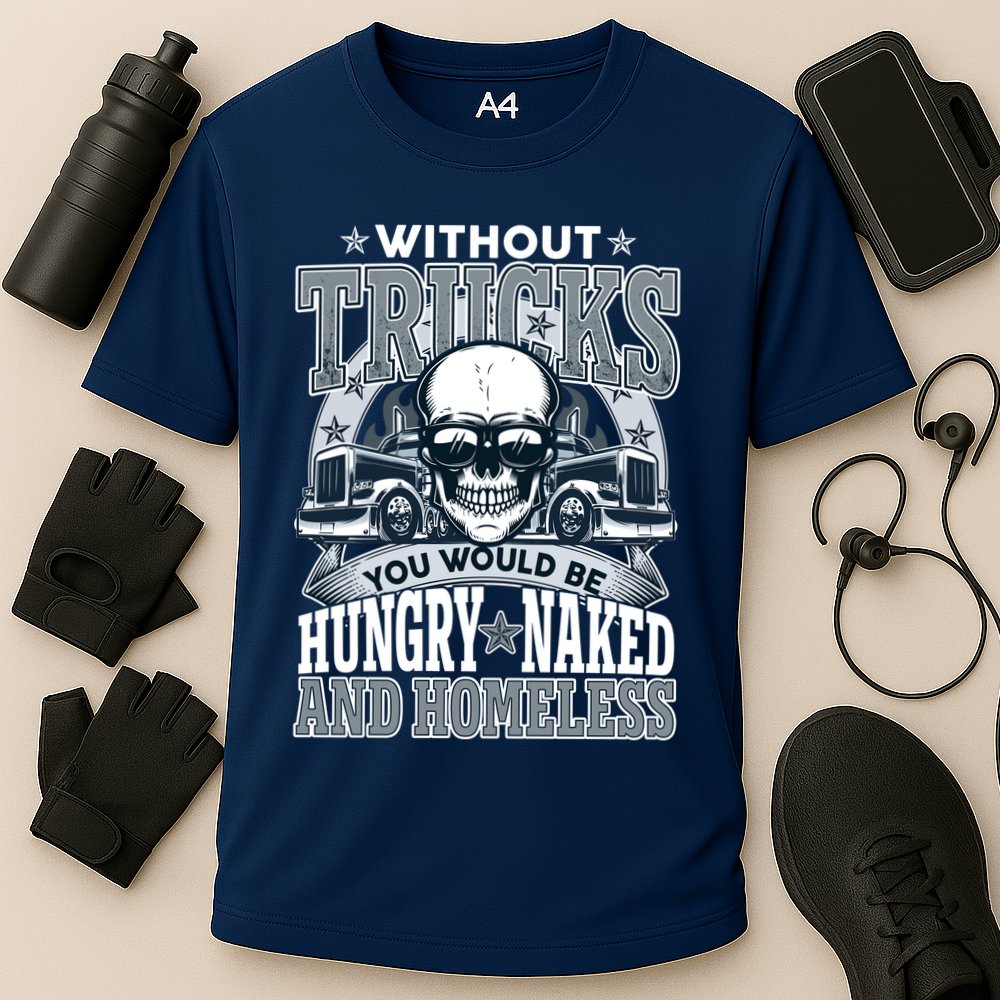 Funny Trucker Without Trucks You Would Be Hungry Naked And Homeless Performance Shirt
