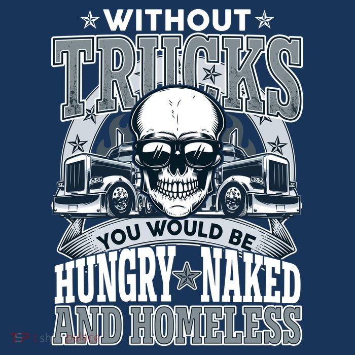 Funny Trucker Without Trucks You Would Be Hungry Naked And Homeless Hoodie