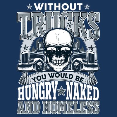 Funny Trucker Without Trucks You Would Be Hungry Naked And Homeless T-Shirt