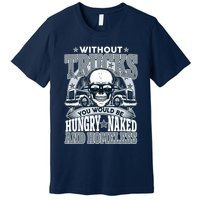 Funny Trucker Without Trucks You Would Be Hungry Naked And Homeless Premium T-Shirt