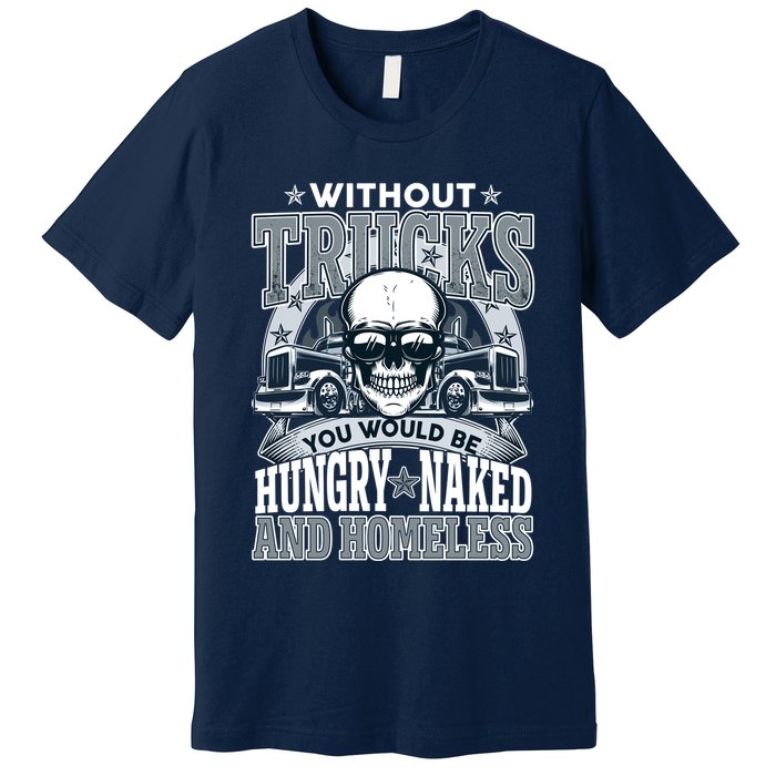 Funny Trucker Without Trucks You Would Be Hungry Naked And Homeless Premium T-Shirt