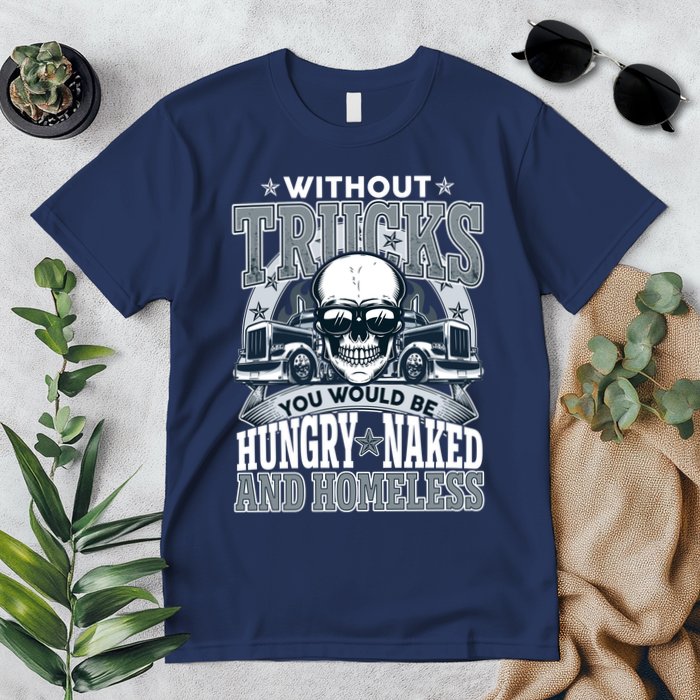 Funny Trucker Without Trucks You Would Be Hungry Naked And Homeless Premium T-Shirt