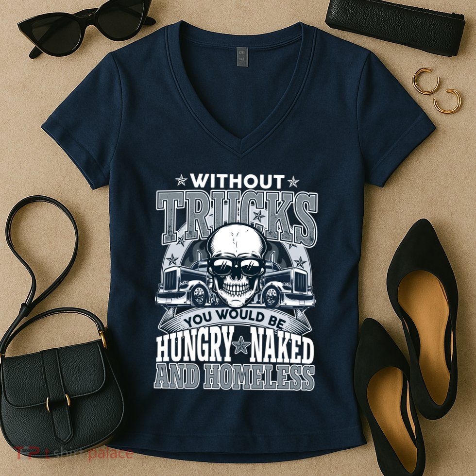Funny Trucker Without Trucks You Would Be Hungry Naked And Homeless Women's V-Neck T-Shirt