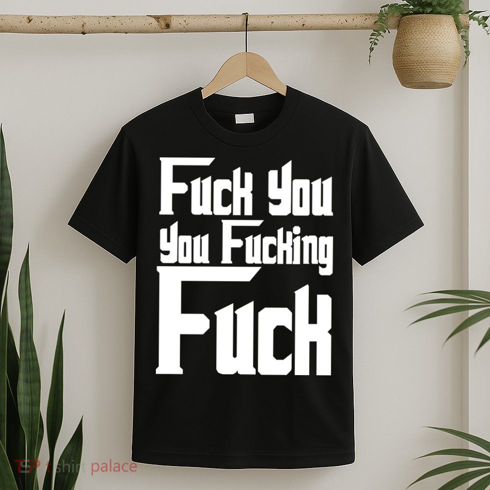 Fuck You You Fucking Fuck T-Shirt