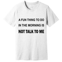 Fun Thing To Do In The Morning Is Not Talk To Me Sarcastic Premium T-Shirt