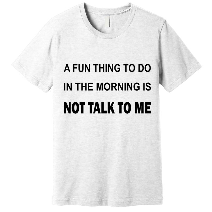 Fun Thing To Do In The Morning Is Not Talk To Me Sarcastic Premium T-Shirt