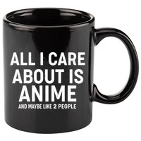 Funny All I Care About is Anime and Maybe Like 2 People 11oz C Handle Ceramic Mug