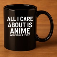 Funny All I Care About is Anime and Maybe Like 2 People 11oz C Handle Ceramic Mug