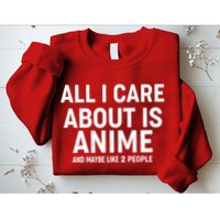 Funny All I Care About is Anime and Maybe Like 2 People Sweatshirt