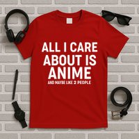 Funny All I Care About is Anime and Maybe Like 2 People T-Shirt