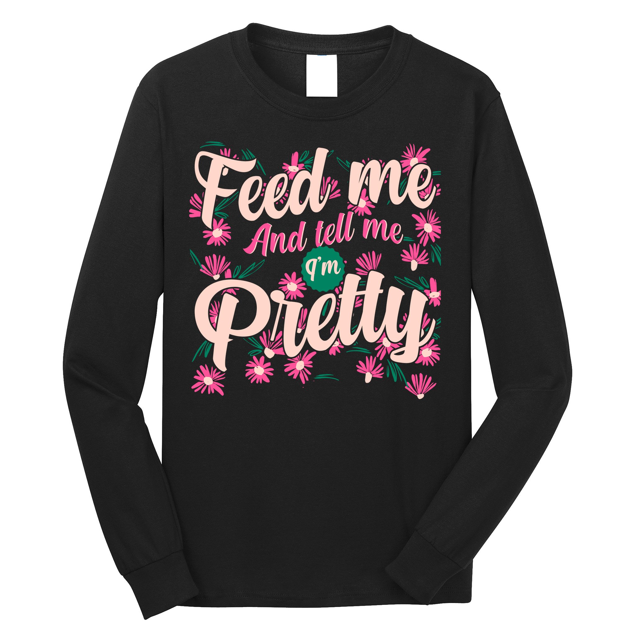 Funny Feed Me And Tell Me I'm Pretty Long Sleeve Shirt