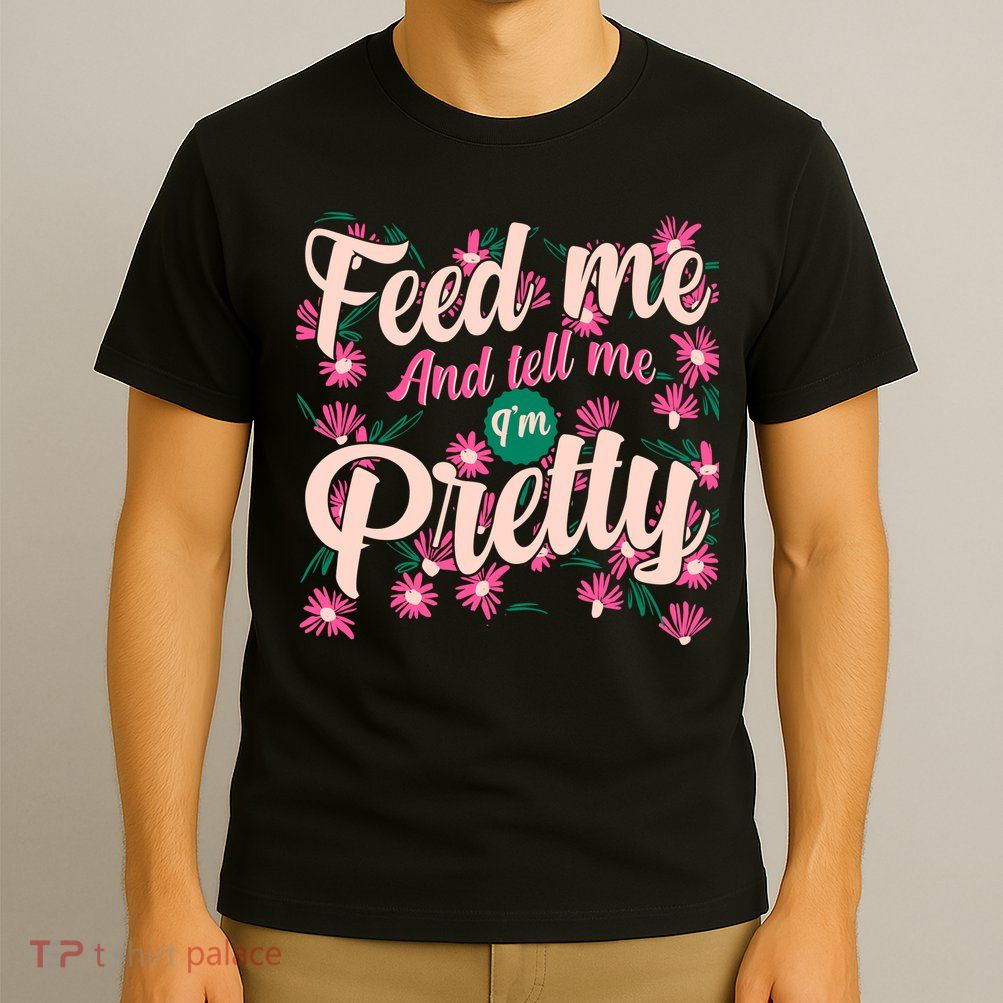 Funny Feed Me And Tell Me I'm Pretty T-Shirt