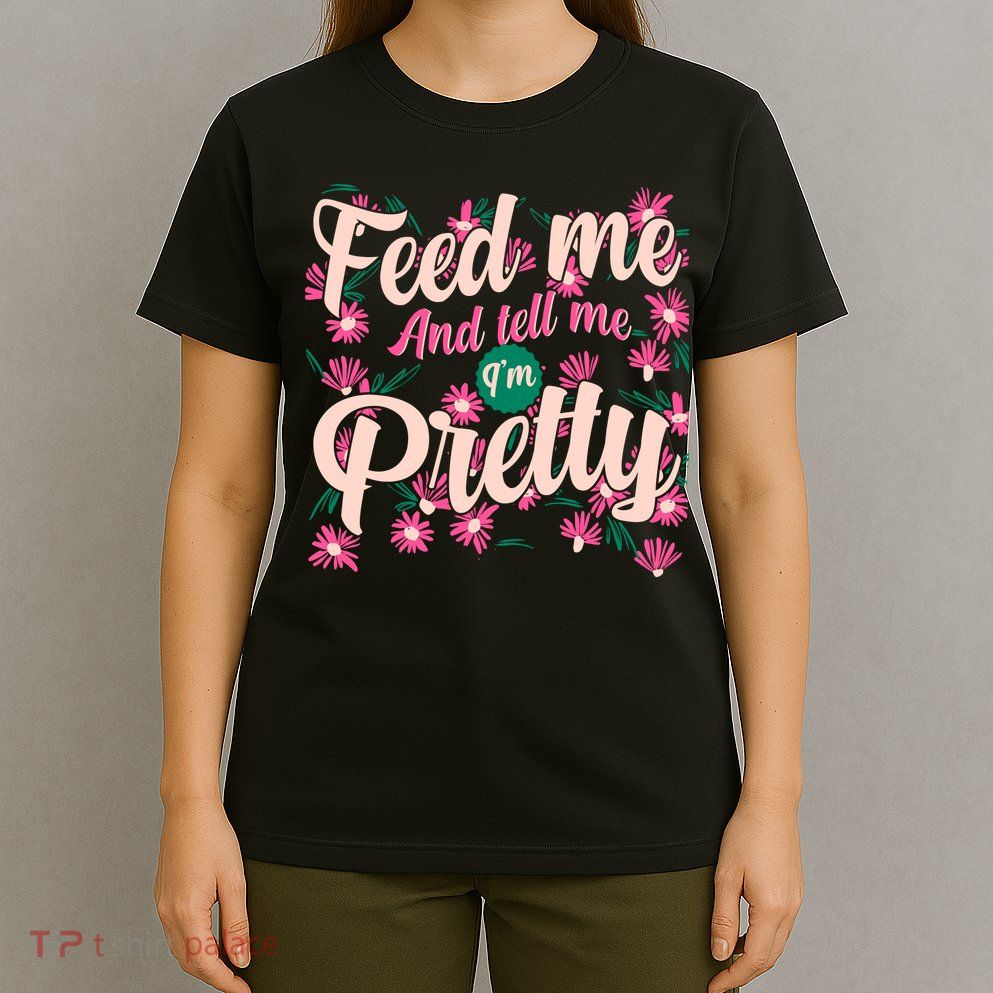 Funny Feed Me And Tell Me I'm Pretty T-Shirt