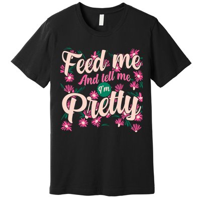 Funny Feed Me And Tell Me I'm Pretty Premium T-Shirt