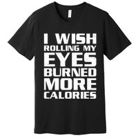 Funny I Wish Rolling My Eyes Burned More Calories Premium T-Shirt
